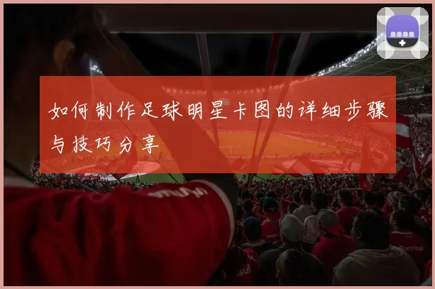 如何制作足球明星卡图的详细步骤与技巧分享