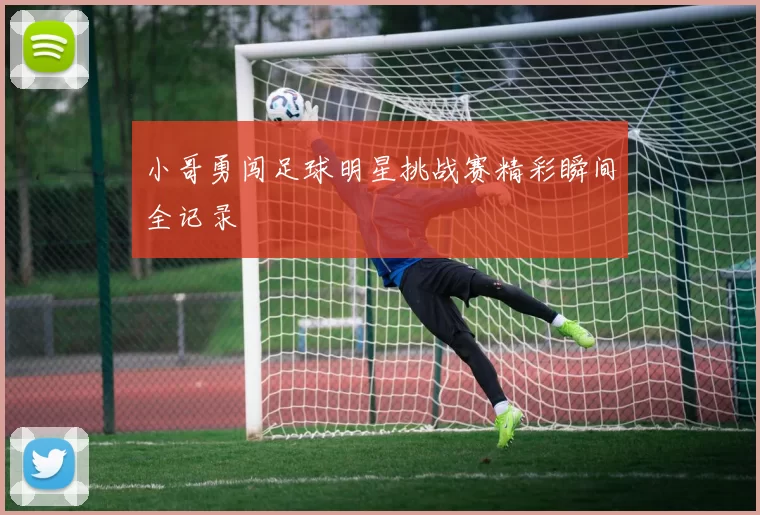 小哥勇闯足球明星挑战赛精彩瞬间全记录