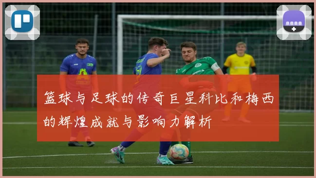 篮球与足球的传奇巨星科比和梅西的辉煌成就与影响力解析