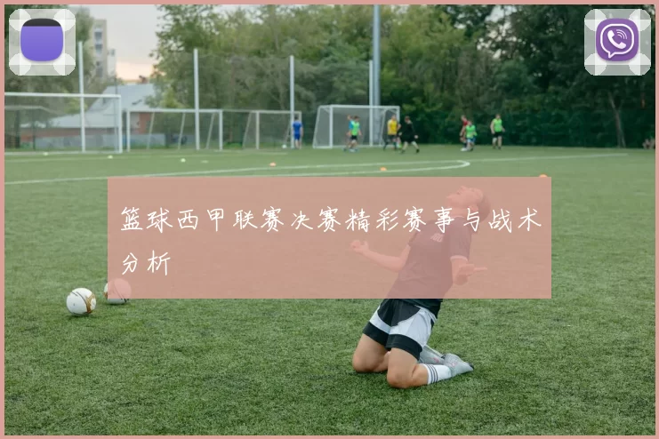 篮球西甲联赛决赛精彩赛事与战术分析