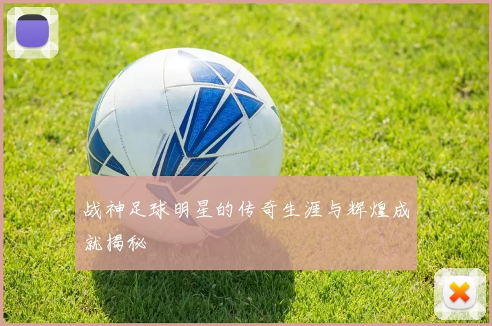 战神足球明星的传奇生涯与辉煌成就揭秘