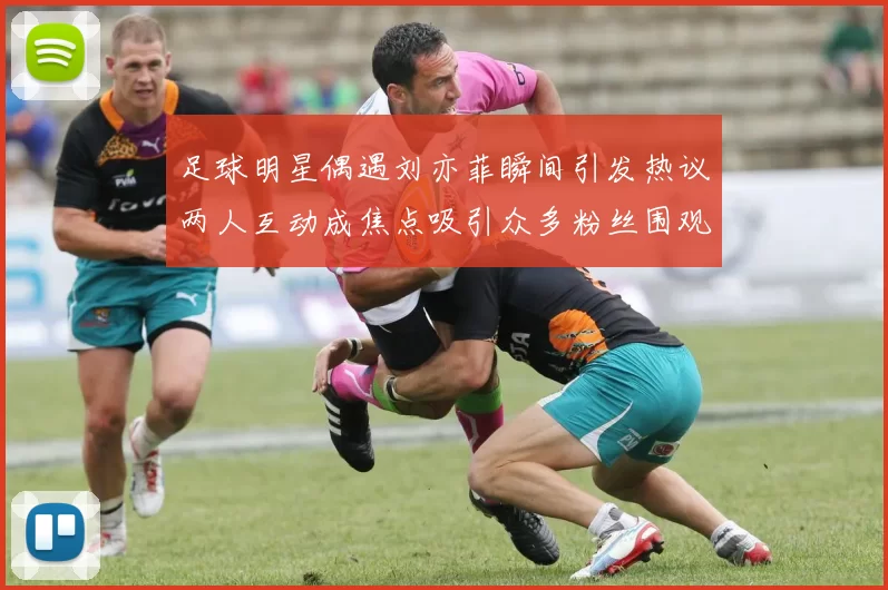 足球明星偶遇刘亦菲瞬间引发热议两人互动成焦点吸引众多粉丝围观