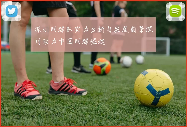 深圳网球队实力分析与发展前景探讨助力中国网球崛起