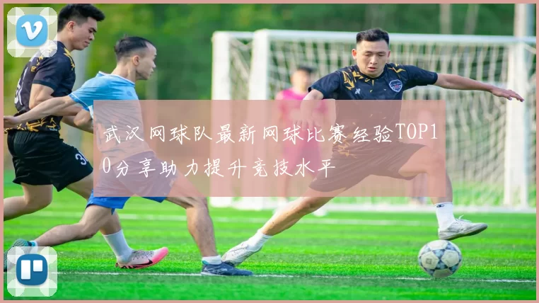 武汉网球队最新网球比赛经验TOP10分享助力提升竞技水平