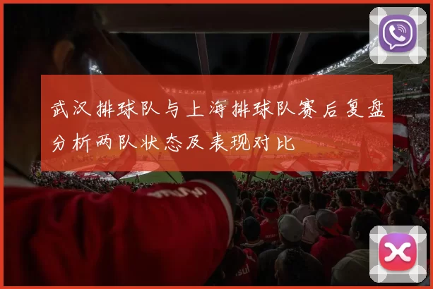 武汉排球队与上海排球队赛后复盘分析两队状态及表现对比