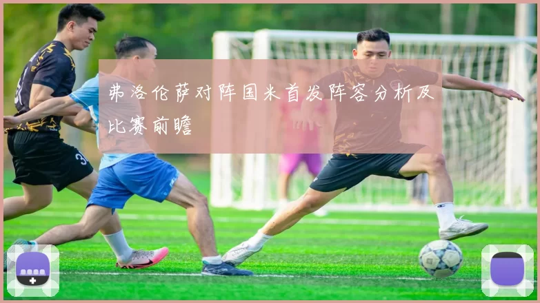 弗洛伦萨对阵国米首发阵容分析及比赛前瞻