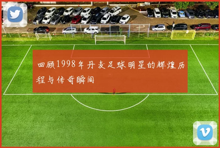 回顾1998年丹麦足球明星的辉煌历程与传奇瞬间