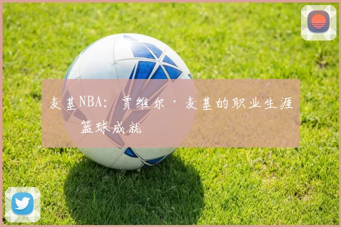 麦基NBA：贾维尔·麦基的职业生涯与篮球成就