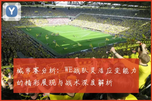 城市赛分析：WE战队灵活应变能力的精彩展现与战术深度解析