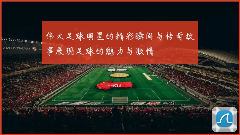 伟大足球明星的精彩瞬间与传奇故事展现足球的魅力与激情
