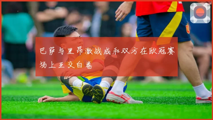 巴萨与里昂激战成和双方在欧冠赛场上互交白卷