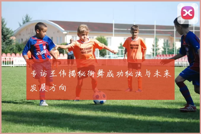专访王伟揭秘街舞成功秘诀与未来发展方向