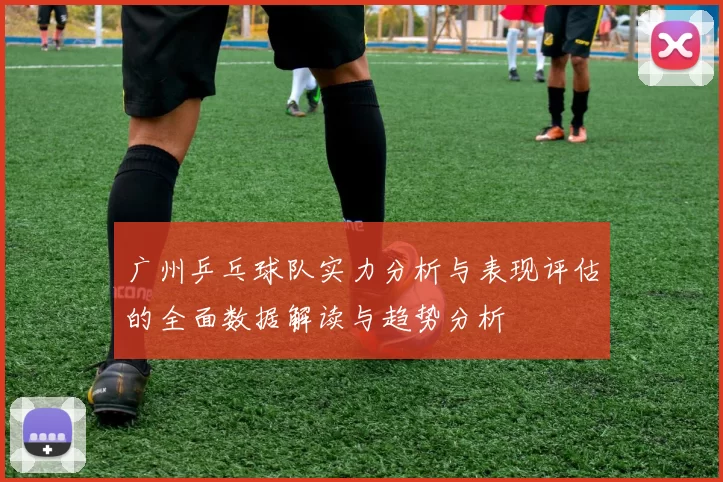 广州乒乓球队实力分析与表现评估的全面数据解读与趋势分析