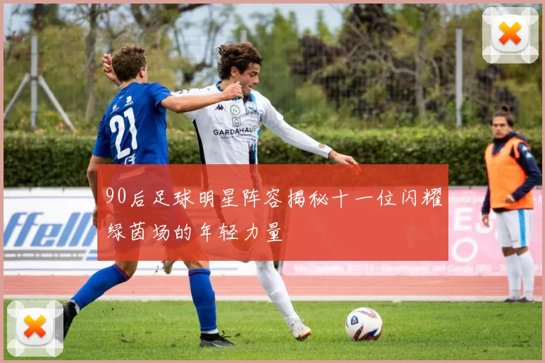 90后足球明星阵容揭秘十一位闪耀绿茵场的年轻力量