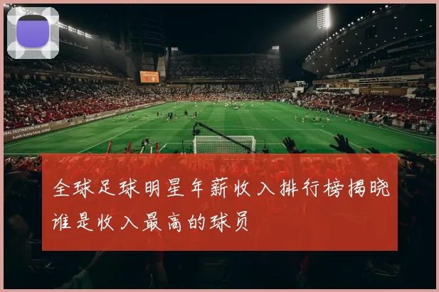 全球足球明星年薪收入排行榜揭晓谁是收入最高的球员