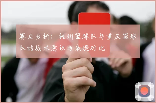 赛后分析：杭州篮球队与重庆篮球队的战术意识与表现对比