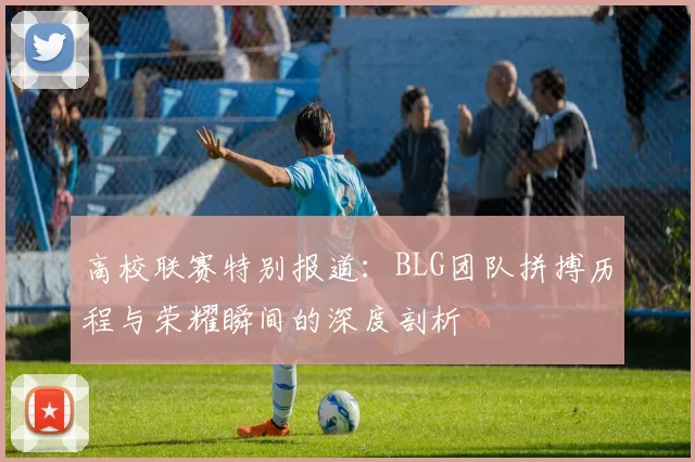 高校联赛特别报道：BLG团队拼搏历程与荣耀瞬间的深度剖析