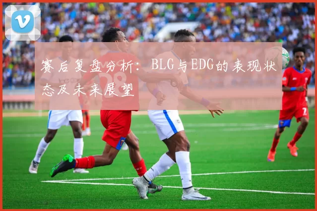 赛后复盘分析：BLG与EDG的表现状态及未来展望
