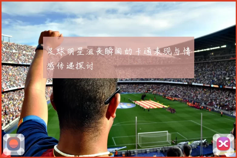 足球明星沮丧瞬间的卡通表现与情感传递探讨