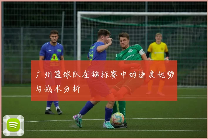 广州篮球队在锦标赛中的速度优势与战术分析