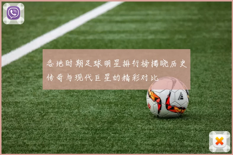 各地时期足球明星排行榜揭晓历史传奇与现代巨星的精彩对比