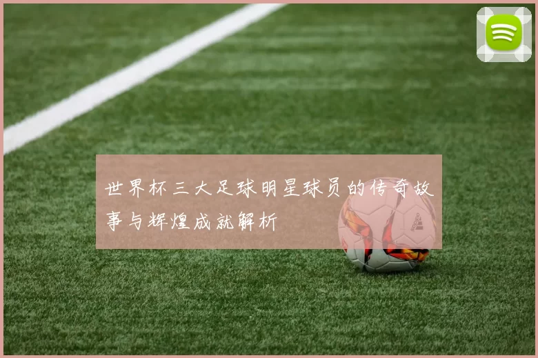世界杯三大足球明星球员的传奇故事与辉煌成就解析
