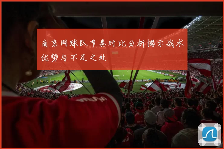 南京网球队节奏对比分析揭示战术优势与不足之处