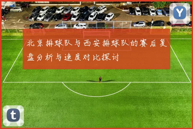 北京排球队与西安排球队的赛后复盘分析与速度对比探讨