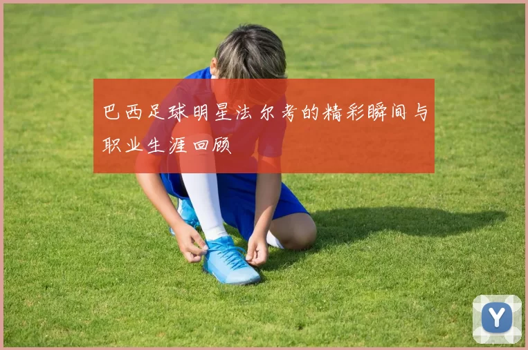 巴西足球明星法尔考的精彩瞬间与职业生涯回顾
