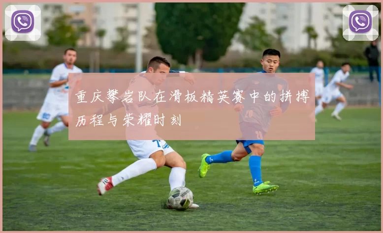 重庆攀岩队在滑板精英赛中的拼搏历程与荣耀时刻