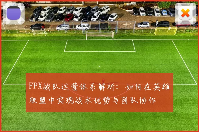FPX战队运营体系解析：如何在英雄联盟中实现战术优势与团队协作