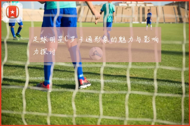 足球明星C罗卡通形象的魅力与影响力探讨