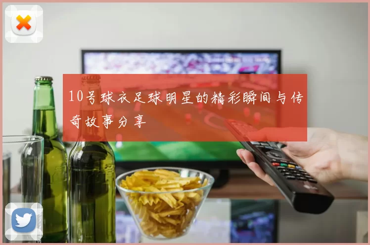 10号球衣足球明星的精彩瞬间与传奇故事分享