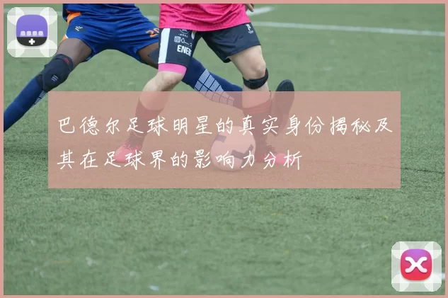 巴德尔足球明星的真实身份揭秘及其在足球界的影响力分析