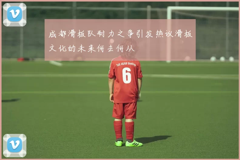 成都滑板队耐力之争引发热议滑板文化的未来何去何从