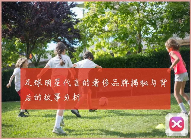 足球明星代言的奢侈品牌揭秘与背后的故事分析
