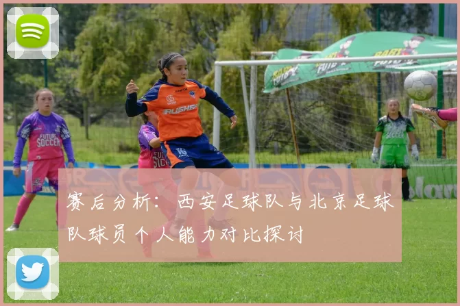 赛后分析：西安足球队与北京足球队球员个人能力对比探讨