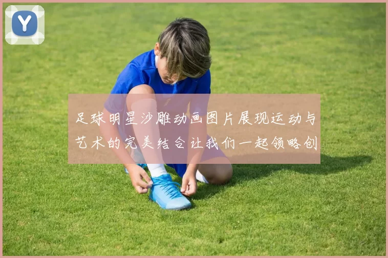 足球明星沙雕动画图片展现运动与艺术的完美结合让我们一起领略创意的魅力与激情