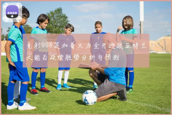 竞彩008芝加哥火力全开迎战亚特兰大能否延续胜势分析与预测