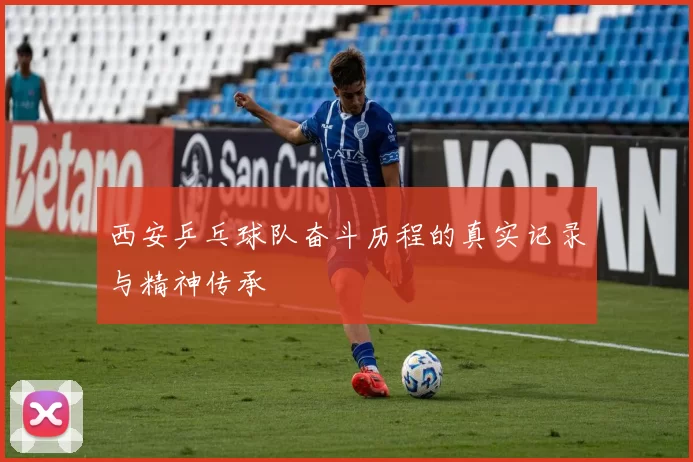 西安乒乓球队奋斗历程的真实记录与精神传承