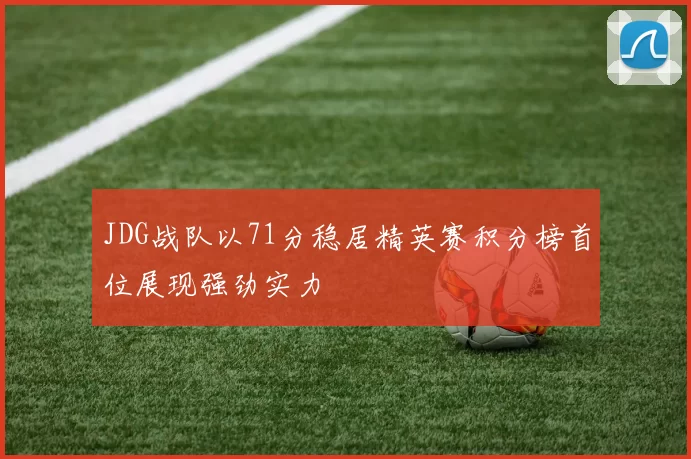 JDG战队以71分稳居精英赛积分榜首位展现强劲实力