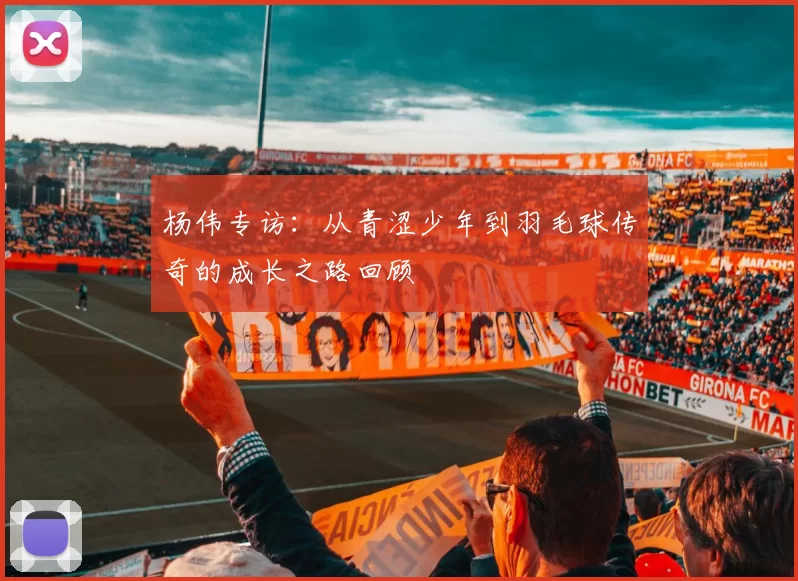 杨伟专访：从青涩少年到羽毛球传奇的成长之路回顾