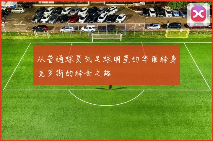 从普通球员到足球明星的华丽转身克罗斯的转会之路