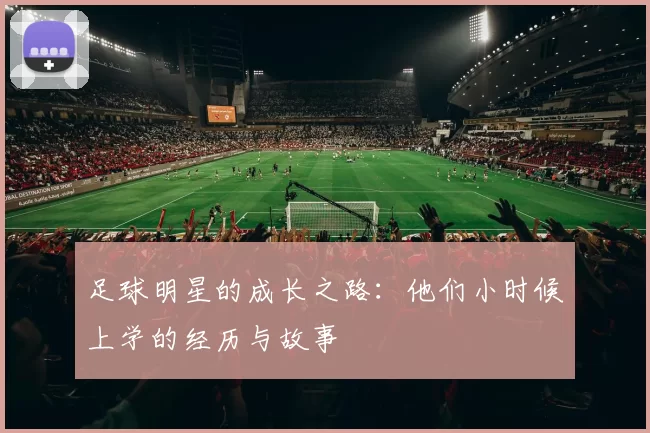 足球明星的成长之路：他们小时候上学的经历与故事