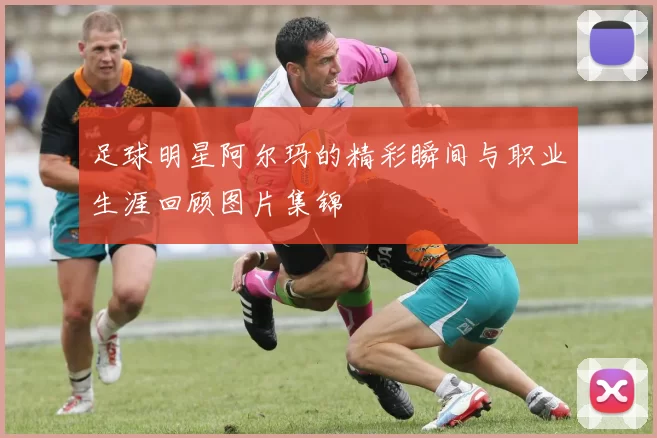 足球明星阿尔玛的精彩瞬间与职业生涯回顾图片集锦