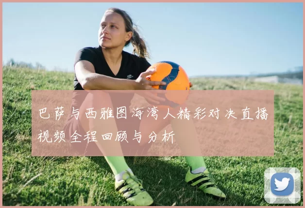 巴萨与西雅图海湾人精彩对决直播视频全程回顾与分析