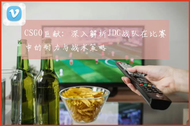CSGO巨献：深入解析JDG战队在比赛中的耐力与战术策略