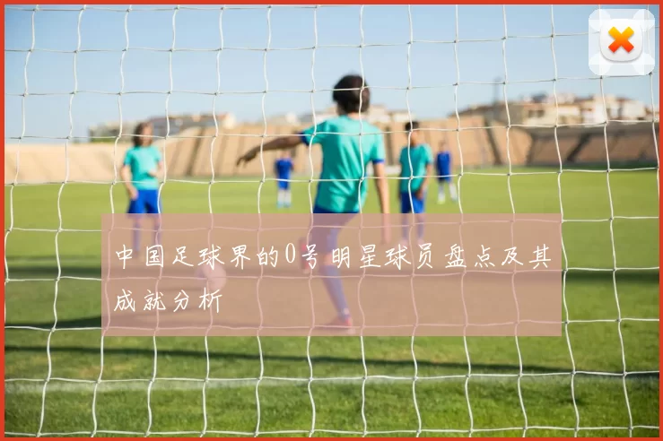 中国足球界的0号明星球员盘点及其成就分析
