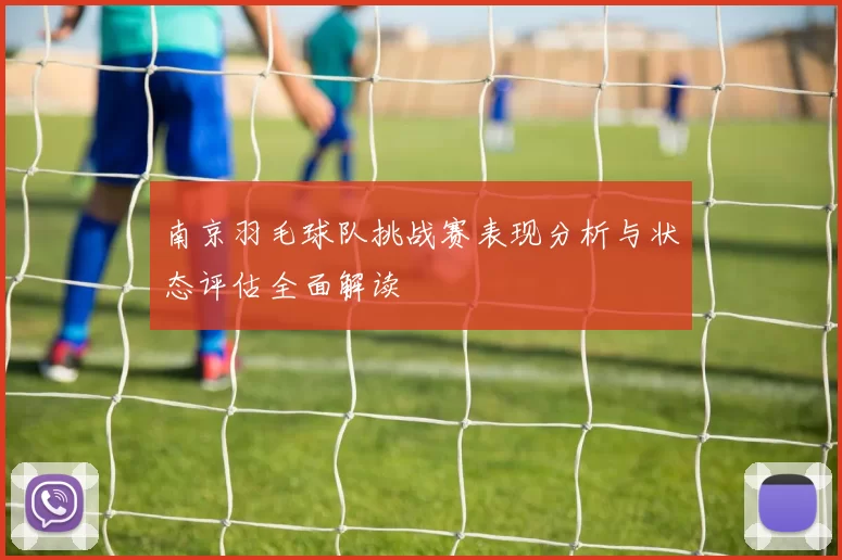 南京羽毛球队挑战赛表现分析与状态评估全面解读