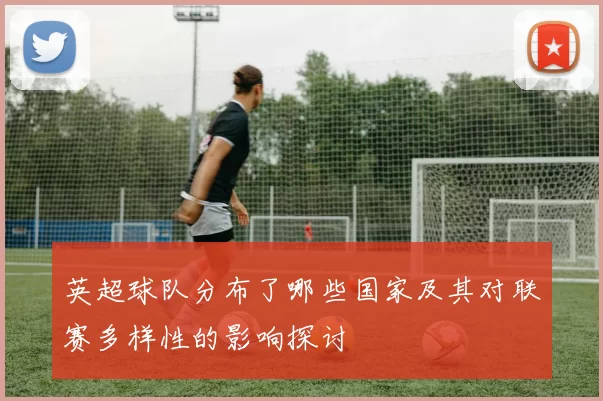 英超球队分布了哪些国家及其对联赛多样性的影响探讨